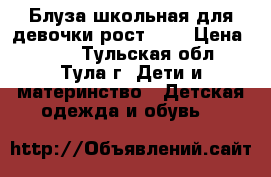 Блуза школьная для девочки рост 134 › Цена ­ 150 - Тульская обл., Тула г. Дети и материнство » Детская одежда и обувь   